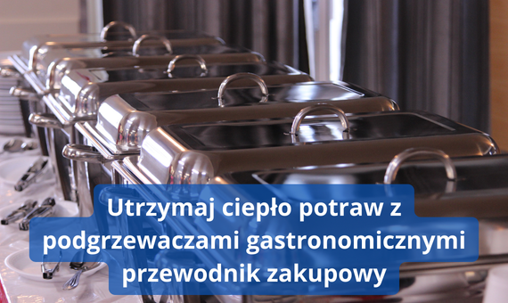 Jak wybrać podgrzewacz gastronomiczny? Praktyczne porady dla restauracji i cateringu od Gastroprofit.pl